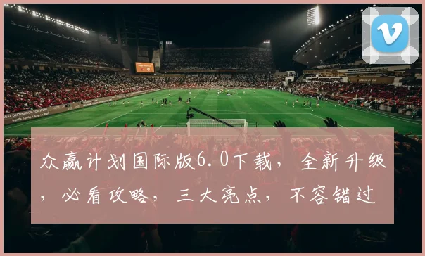 众赢计划国际版6.0下载，全新升级，必看攻略，三大亮点，不容错过，下载必备