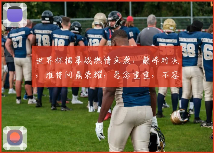 世界杯揭幕战燃情来袭，巅峰对决，谁将问鼎荣耀，悬念重重，不容错过