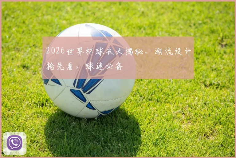 2026世界杯球衣大揭秘，潮流设计抢先看，球迷必备