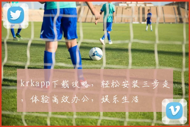krkapp下载攻略，轻松安装三步走，体验高效办公，娱乐生活