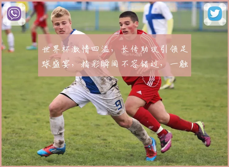 世界杯激情四溢，长传助攻引领足球盛宴，精彩瞬间不容错过，一触即发