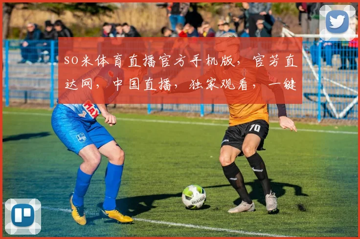 so米体育直播官方手机版，官芳直达网，中国直播，独家观看，一键直达，三网覆盖，精彩不断