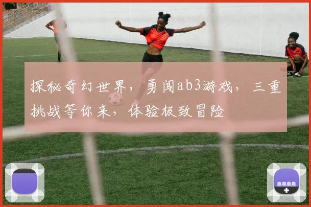探秘奇幻世界，勇闯ab3游戏，三重挑战等你来，体验极致冒险