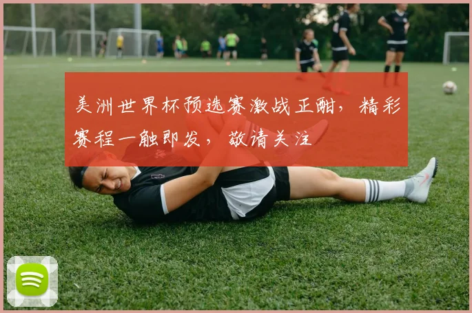 美洲世界杯预选赛激战正酣，精彩赛程一触即发，敬请关注