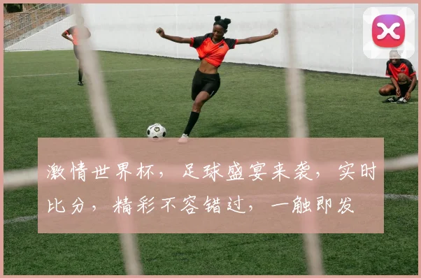 激情世界杯，足球盛宴来袭，实时比分，精彩不容错过，一触即发