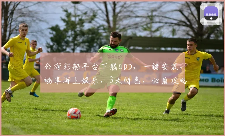公海彩船平台下载app，一键安装，畅享海上娱乐，3大特色，必看攻略，不容错过