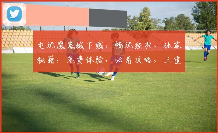 电玩魔鬼城下载，畅玩经典，独家秘籍，免费体验，必看攻略，三重福利
