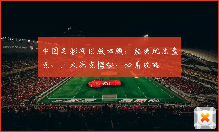 中国足彩网旧版回顾，经典玩法盘点，三大亮点揭秘，必看攻略