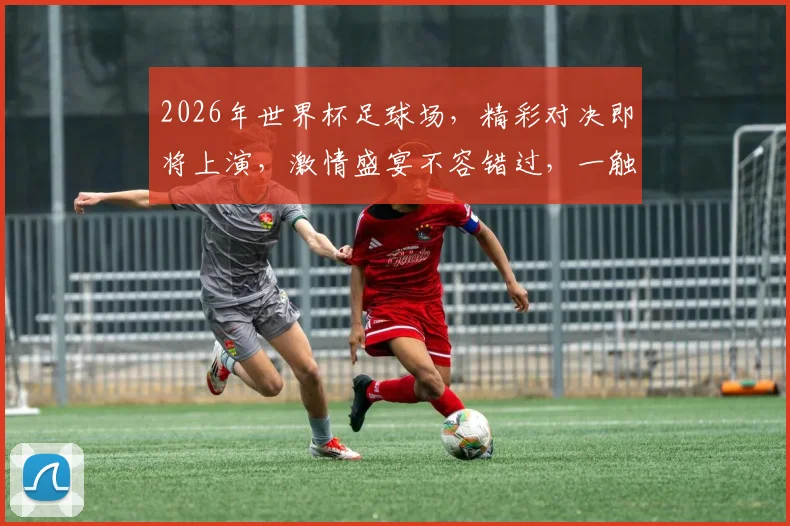 2026年世界杯足球场，精彩对决即将上演，激情盛宴不容错过，一触即发