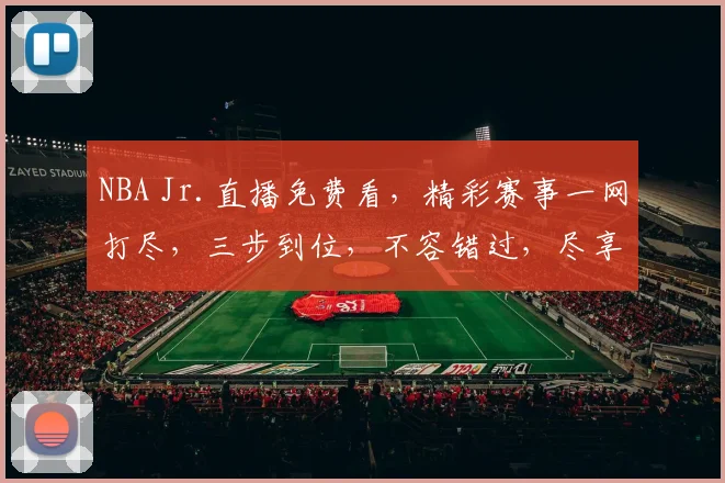 NBA Jr.直播免费看，精彩赛事一网打尽，三步到位，不容错过，尽享篮球盛宴
