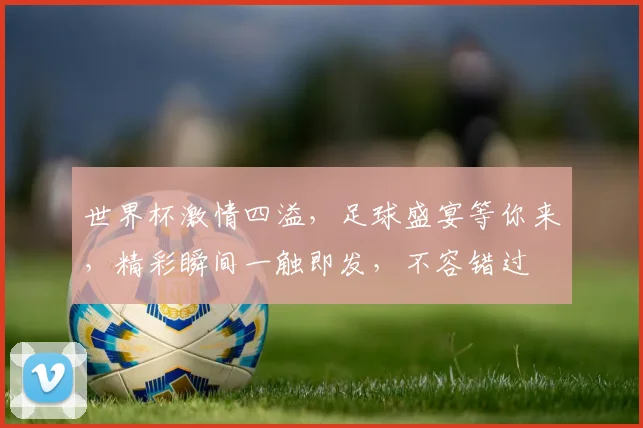 世界杯激情四溢，足球盛宴等你来，精彩瞬间一触即发，不容错过