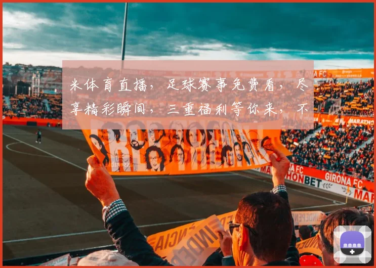 米体育直播，足球赛事免费看，尽享精彩瞬间，三重福利等你来，不容错过