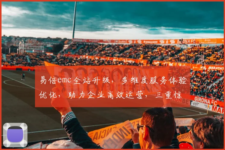 易倍emc全站升级，多维度服务体验优化，助力企业高效运营，三重惊喜，不容错过