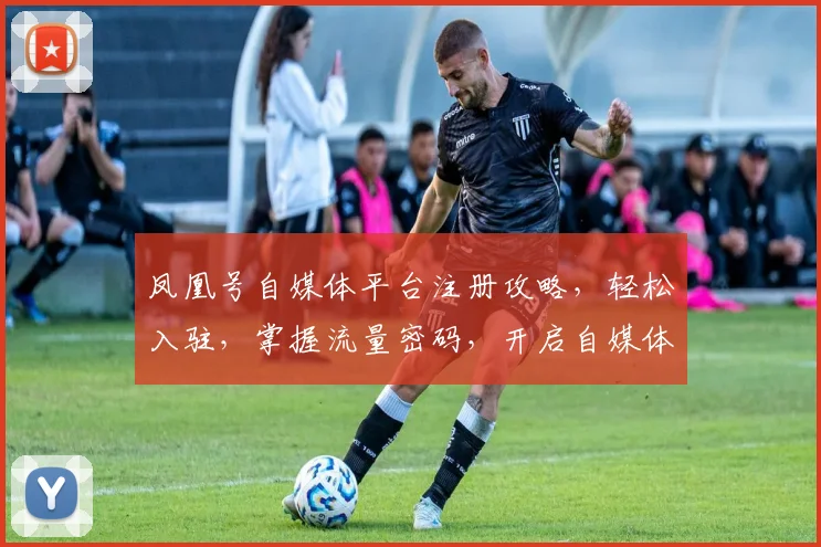 凤凰号自媒体平台注册攻略，轻松入驻，掌握流量密码，开启自媒体新篇章，2大技巧不容错过